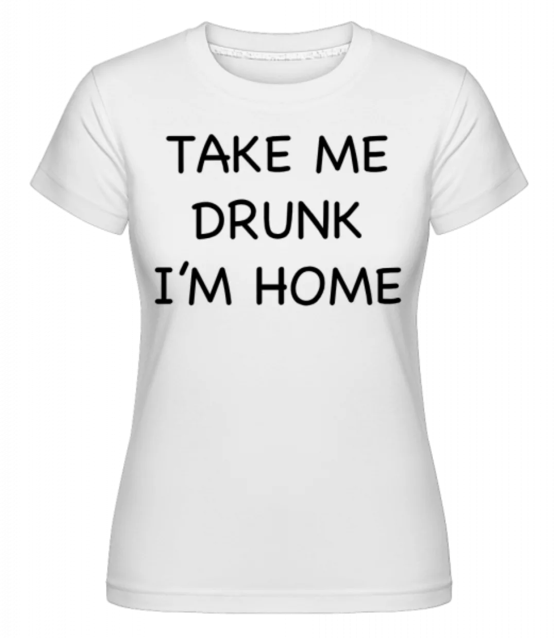 Take Me Drunk I'm Home · Shirtinator Frauen T-Shirt günstig online kaufen