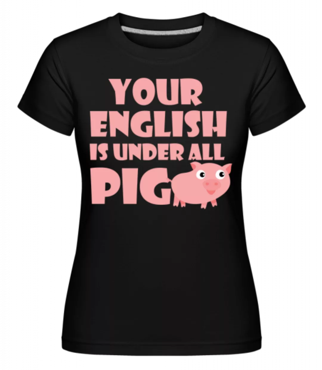 Your English Is Under All Pig · Shirtinator Frauen T-Shirt günstig online kaufen