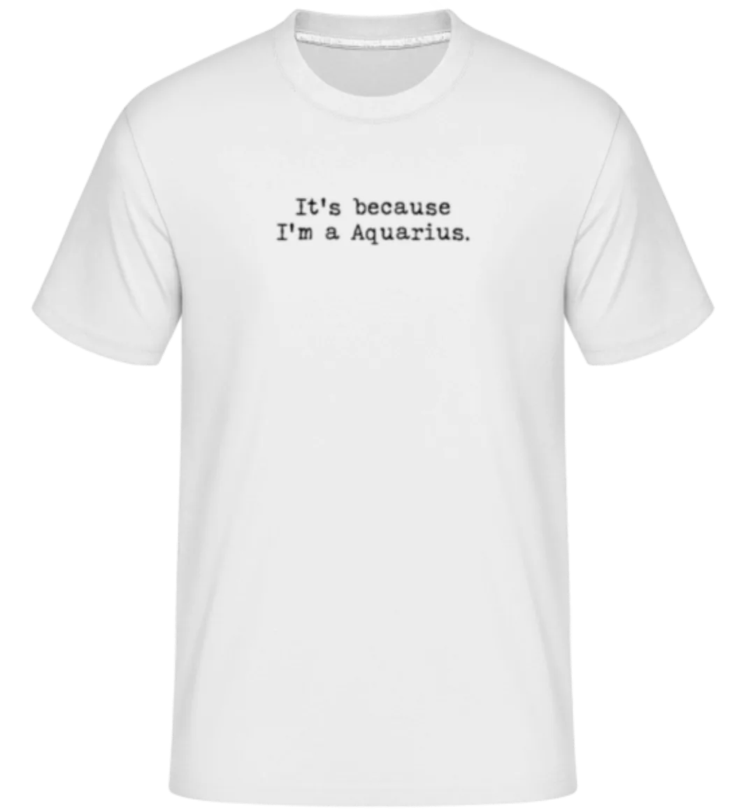 It's Because I'm A Aquarius · Shirtinator Männer T-Shirt günstig online kaufen