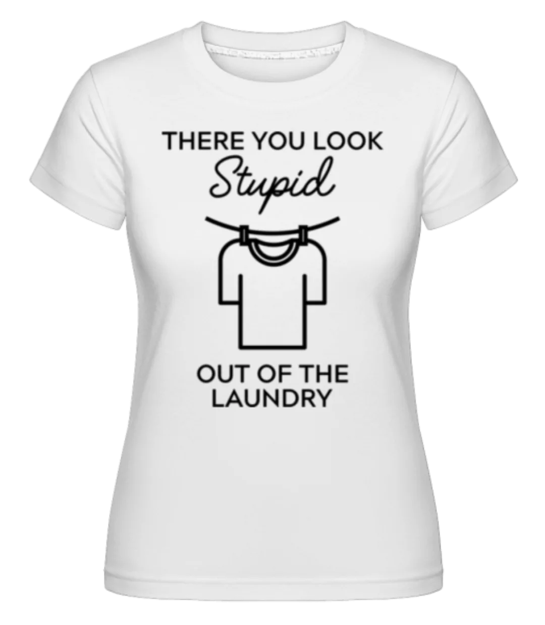 You Look Stupid Out Of The Laundry · Shirtinator Frauen T-Shirt günstig online kaufen
