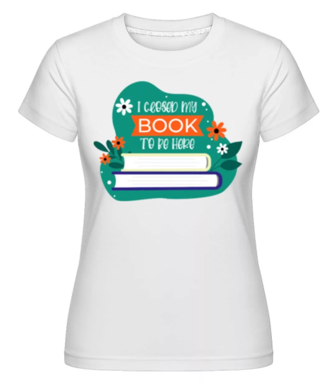 I Closed My Book To Be Here · Shirtinator Frauen T-Shirt günstig online kaufen