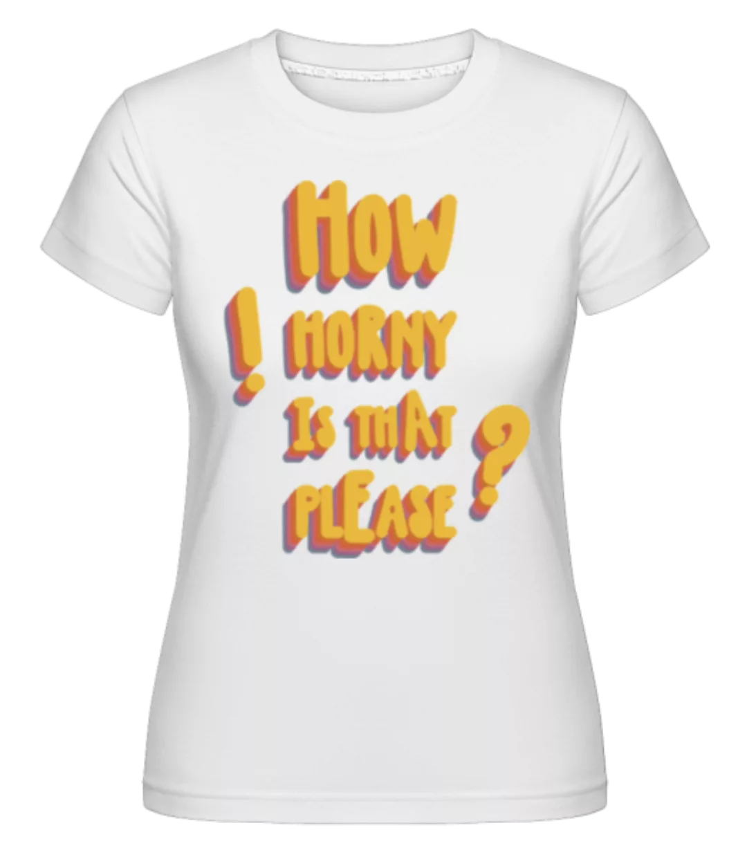 How Horny Is That Please · Shirtinator Frauen T-Shirt günstig online kaufen