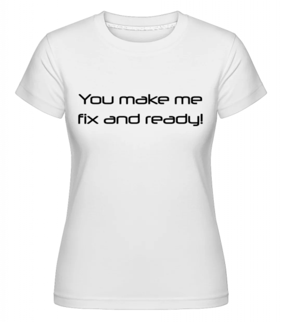 You Make Me Fix And Ready · Shirtinator Frauen T-Shirt günstig online kaufen