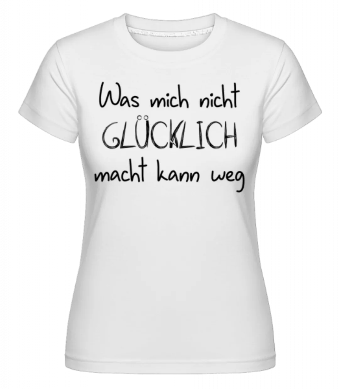 Was Mich Nicht Glücklich Macht Kann Weg · Shirtinator Frauen T-Shirt günstig online kaufen