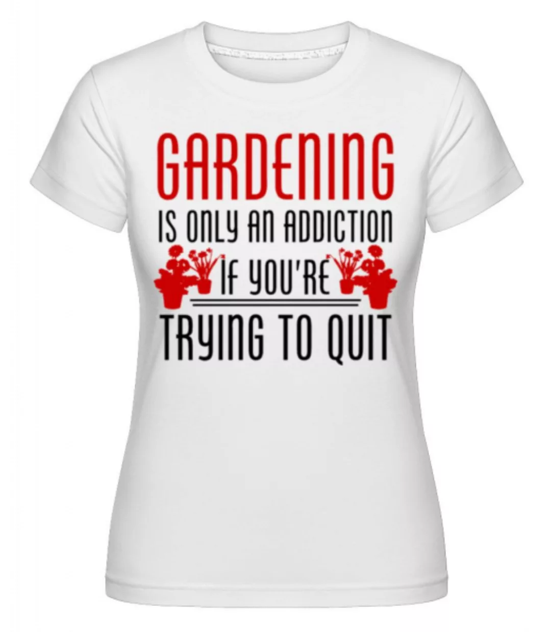 Gardening Is An Addiction · Shirtinator Frauen T-Shirt günstig online kaufen