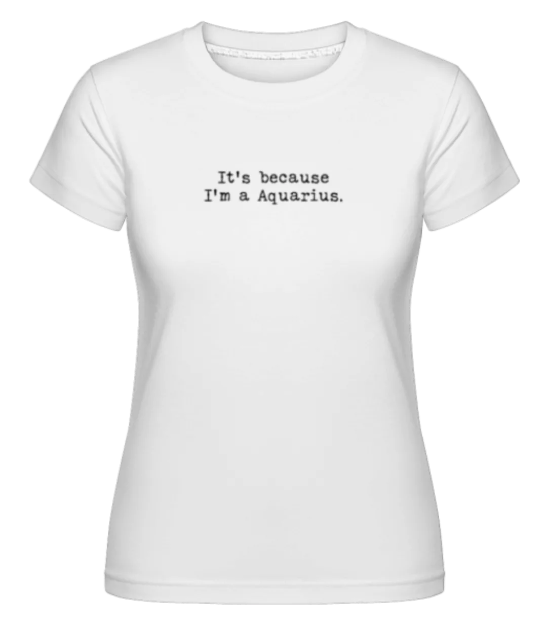 It's Because I'm A Aquarius · Shirtinator Frauen T-Shirt günstig online kaufen