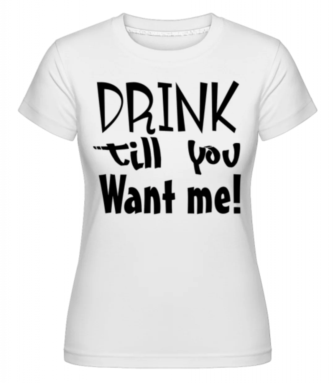 Drink Till You Want Me · Shirtinator Frauen T-Shirt günstig online kaufen