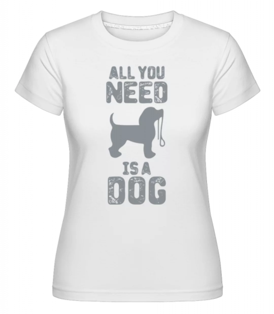 All You Need Is A Dog · Shirtinator Frauen T-Shirt günstig online kaufen