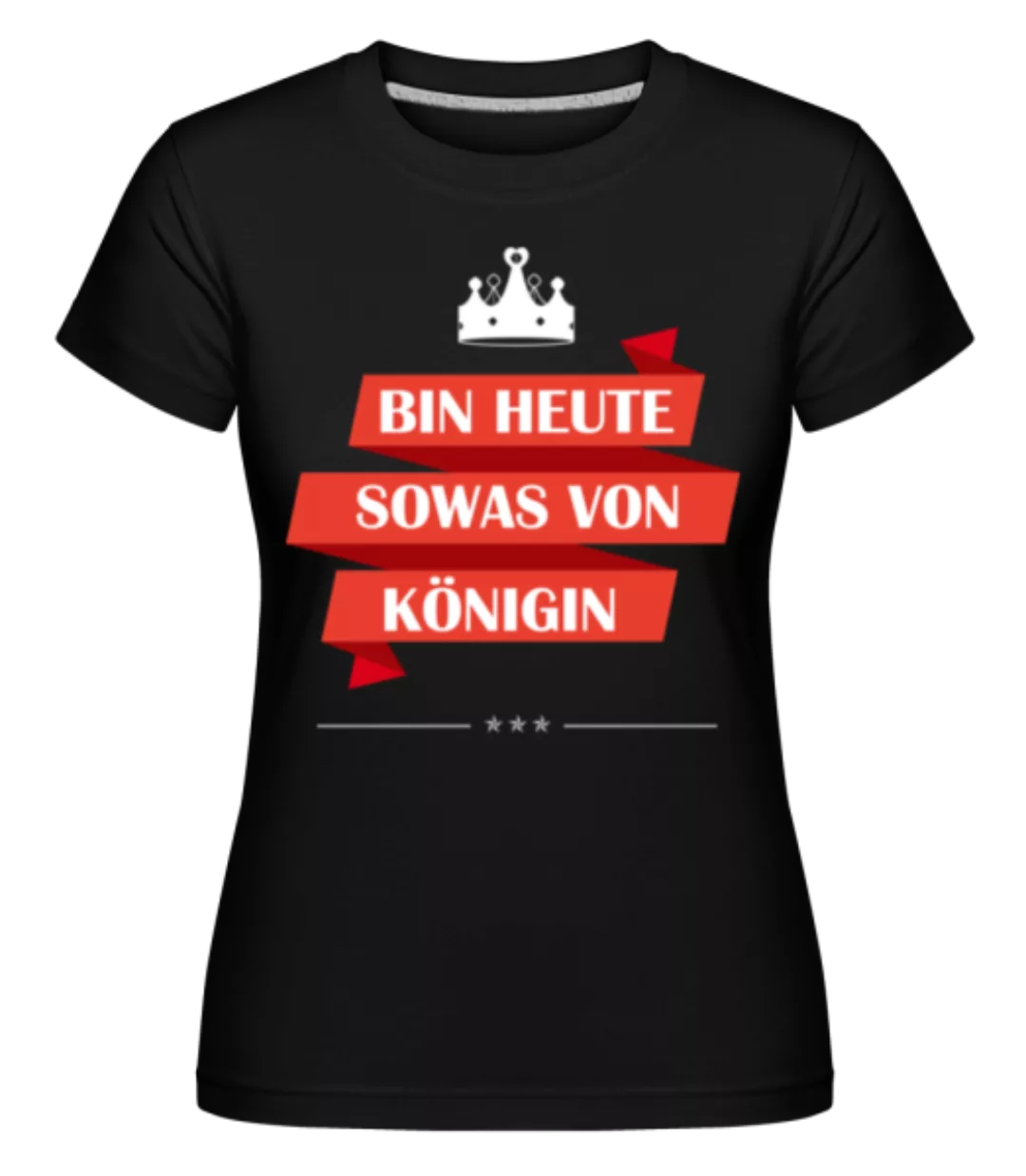 Bin Heute Sowas Von Königin · Shirtinator Frauen T-Shirt günstig online kaufen