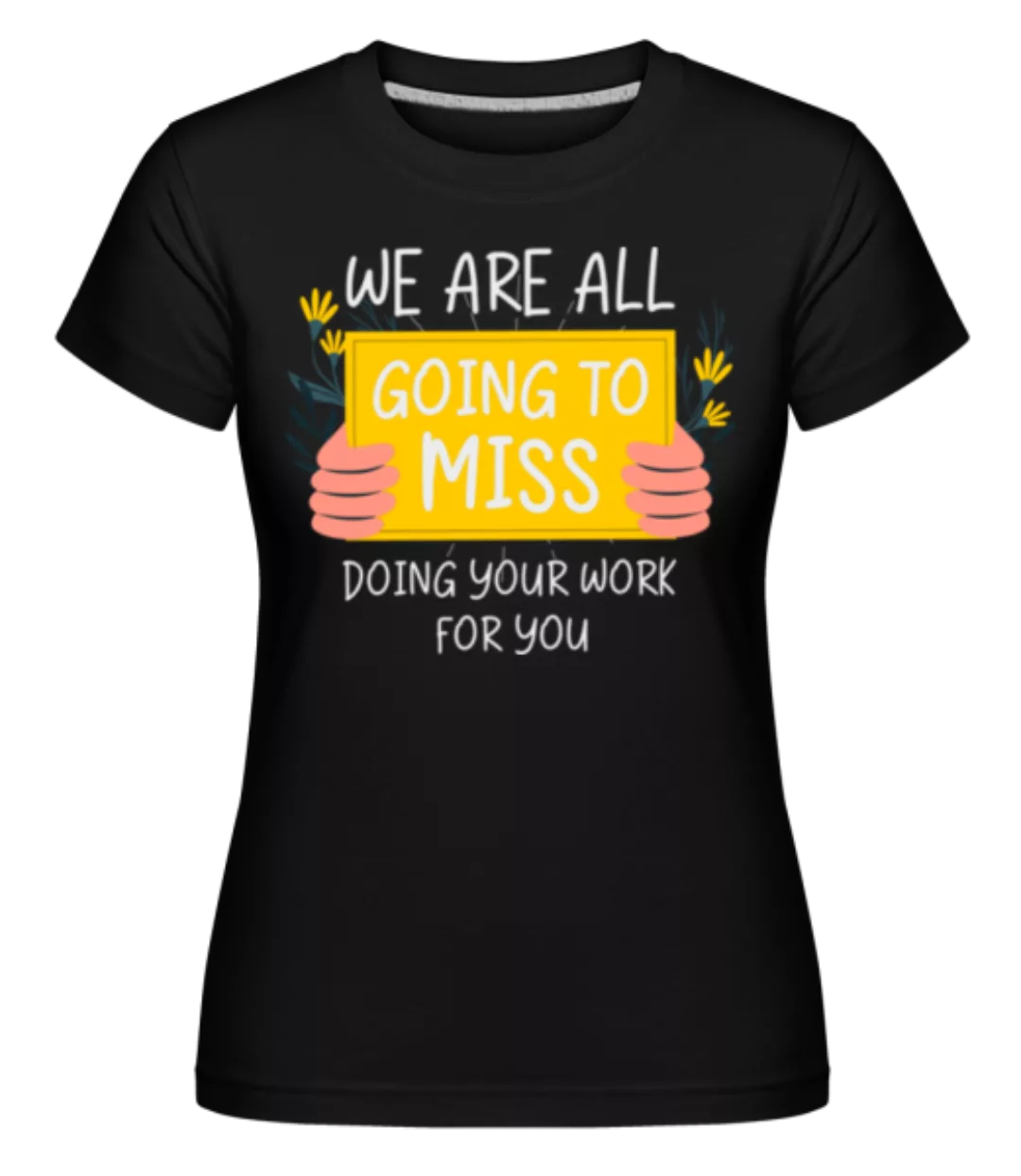 Going To Miss Doing Your Work · Shirtinator Frauen T-Shirt günstig online kaufen