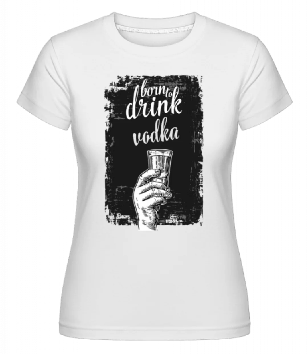 Born To Drink Vodka · Shirtinator Frauen T-Shirt günstig online kaufen